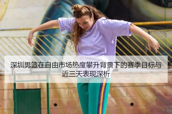 深圳男篮在自由市场热度攀升背景下的赛季目标与近三天表现深析