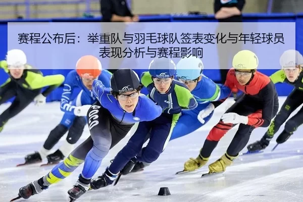 赛程公布后：举重队与羽毛球队签表变化与年轻球员表现分析与赛程影响