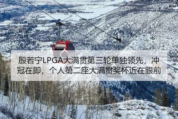 殷若宁LPGA大满贯第三轮单独领先，冲冠在即，个人第二座大满贯奖杯近在眼前